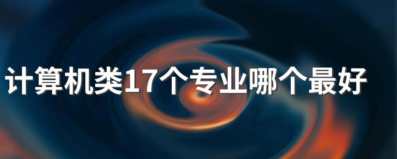 计算机类17个专业哪个最好 什么专业前景好轻松