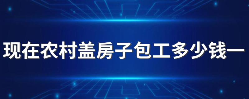 现在农村盖房子包工多少钱一平方 2022农村砖混结构房子价格表