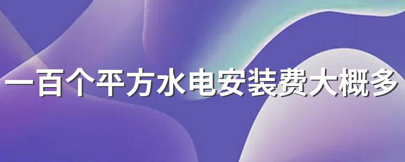 一百个平方水电安装费大概多少钱 一套四房100平方水电价价格