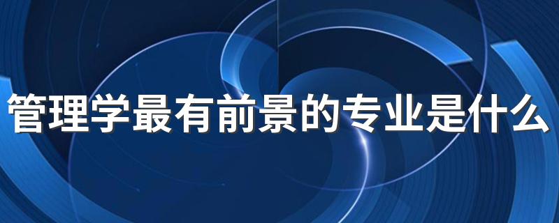 管理学最有前景的专业是什么 最吃香的管理学专业