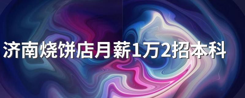 济南烧饼店月薪1万2招本科生 具体怎么回事