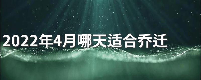 2022年4月哪天适合乔迁新居 2022年4月乔迁新居黄道吉日一览表