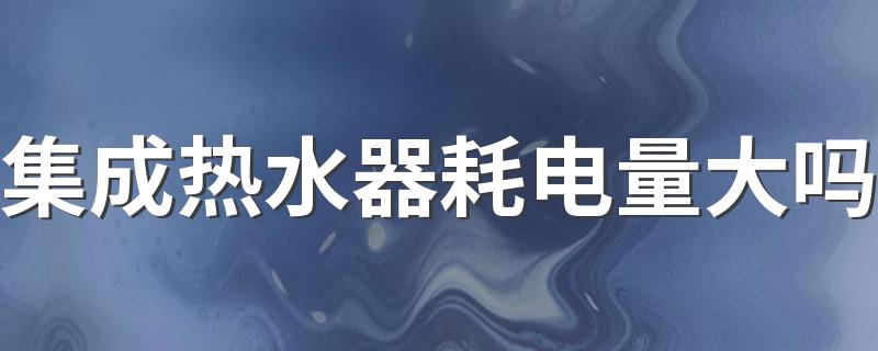 集成热水器耗电量大吗 集成热水器哪个品牌好