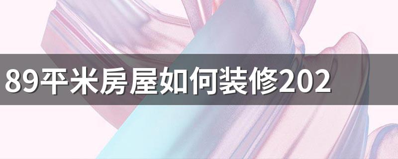 89平米房屋如何装修2022 89房屋装修注意事项