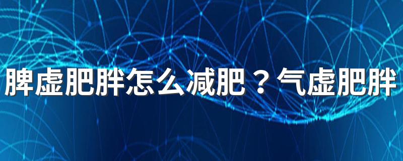 脾虚肥胖怎么减肥？气虚肥胖如何补气减肥？