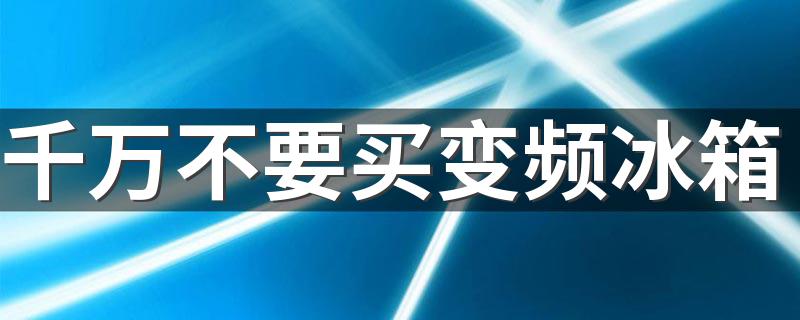 千万不要买变频冰箱 冰箱为什么不建议买变频