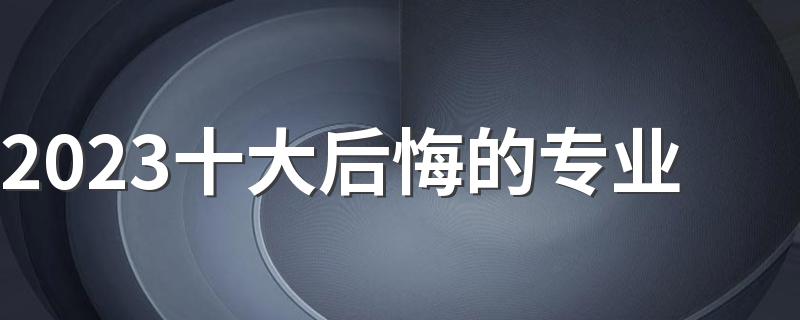 2023十大后悔的专业 哪些专业不建议报考