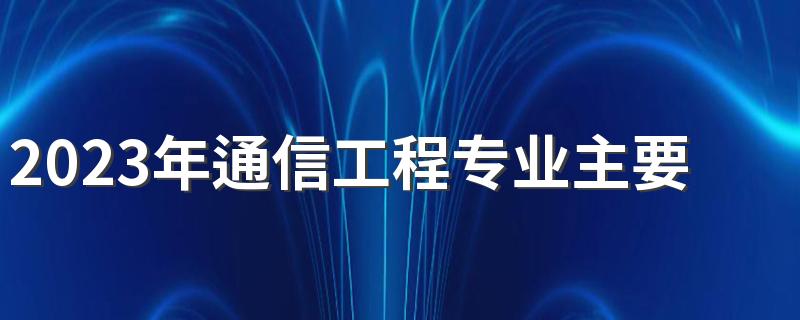 2023年通信工程专业主要学什么 有哪些课程