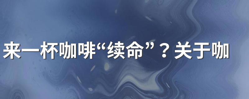 来一杯咖啡“续命”？关于咖啡你了解多少