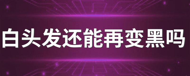 白头发还能再变黑吗 白头发多该怎么办