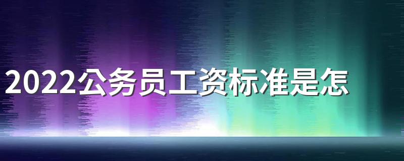 2022公务员工资标准是怎样的 每月工资有多少