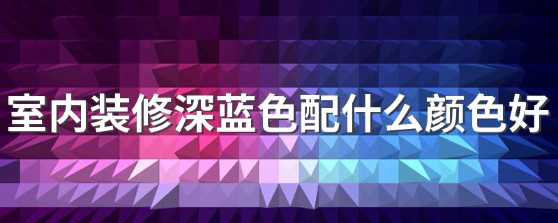 室内装修深蓝色配什么颜色好看 室内装修怎样搭配颜色