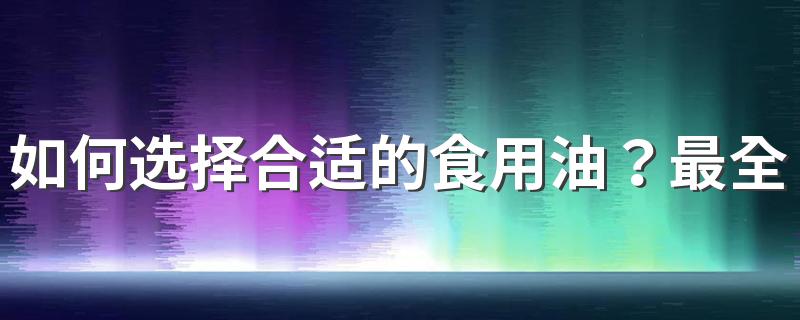 如何选择合适的食用油？最全的吃油指南推给你！