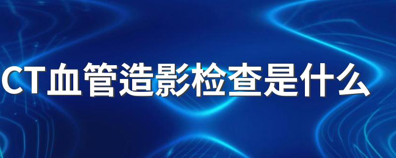 CT血管造影检查是什么 预防心脏病可以常做哪些检查