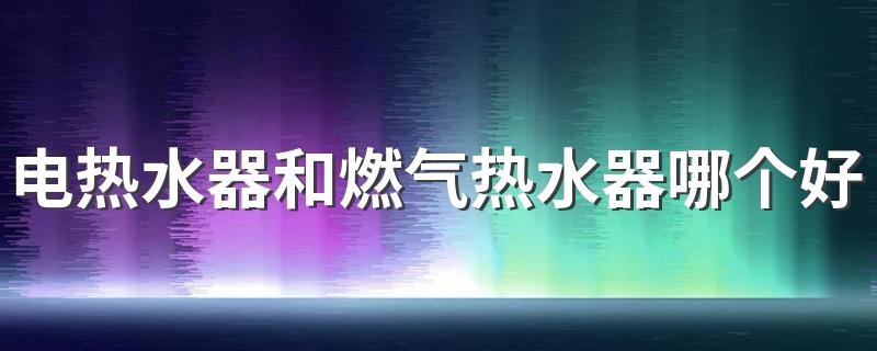 电热水器和燃气热水器哪个好 电热水器和燃气热水器的优点和缺点是什么