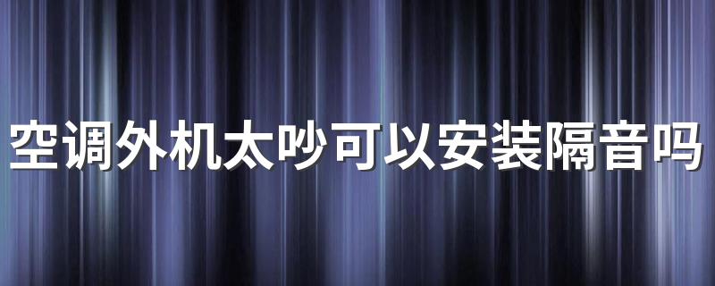 空调外机太吵可以安装隔音吗 空调外机噪音大扰民怎么处理