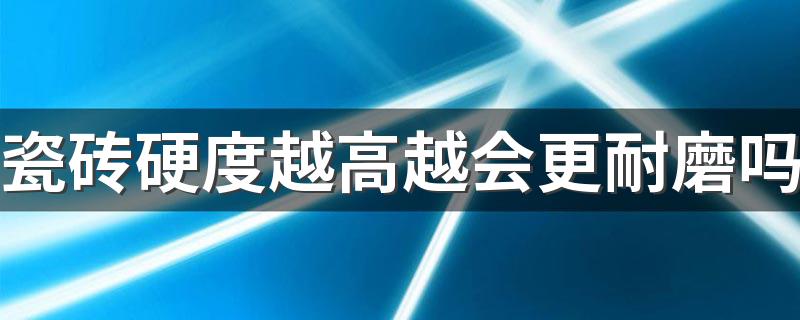 瓷砖硬度越高越会更耐磨吗 买瓷砖要看什么参数