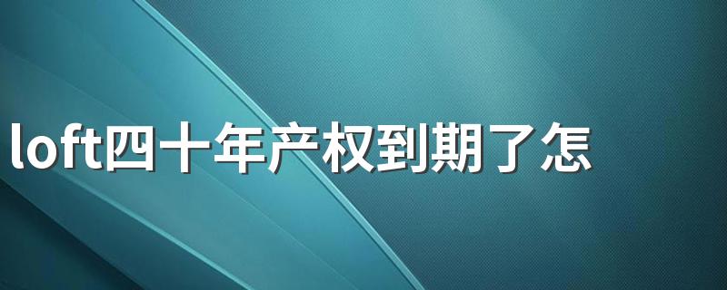 loft四十年产权到期了怎么办 公寓40年后产权归谁