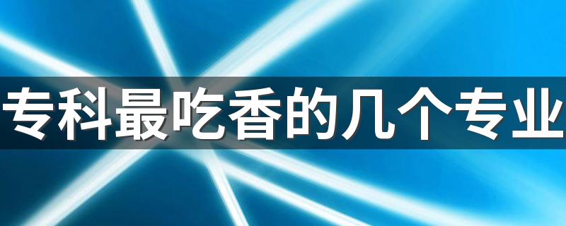 专科最吃香的几个专业 2023哪些专业轻松工资高