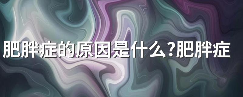 肥胖症的原因是什么?肥胖症治疗原则?