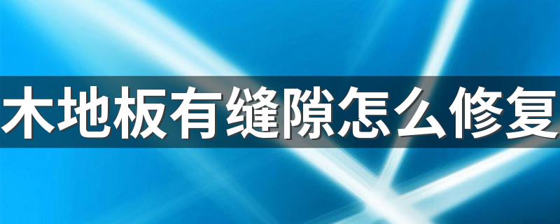 木地板有缝隙怎么修复 木地板缝隙大如何处理