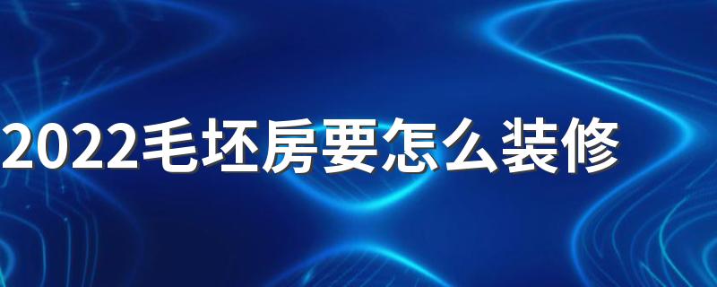 2022毛坯房要怎么装修 毛坯房装修流程