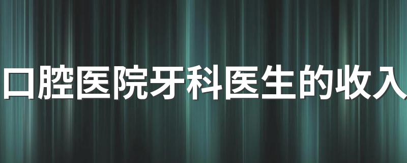 口腔医院牙科医生的收入 未来发展好不好