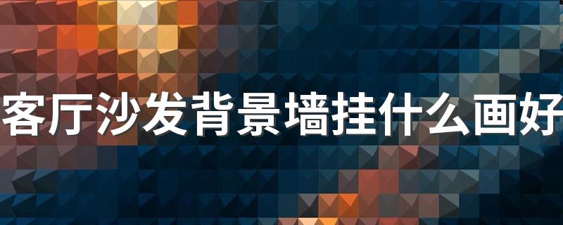 客厅沙发背景墙挂什么画好 客厅沙发背景墙有什么忌讳吗