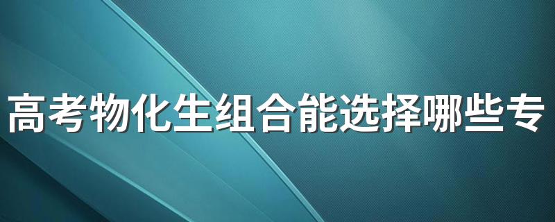 高考物化生组合能选择哪些专业 有什么专业