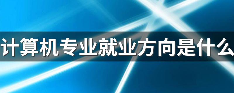 计算机专业就业方向是什么 工资一般多少