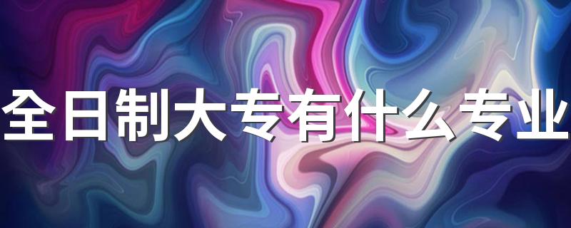 全日制大专有什么专业 哪些专业前景好