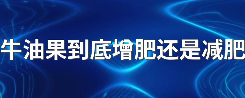 牛油果到底增肥还是减肥 牛油果如何食用更健康