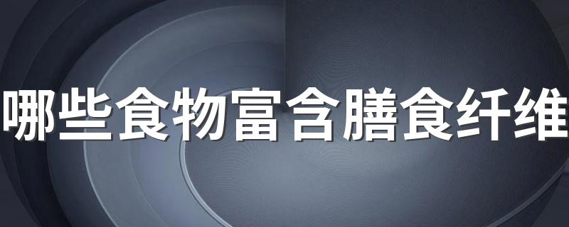 哪些食物富含膳食纤维 对人身体有什么好处