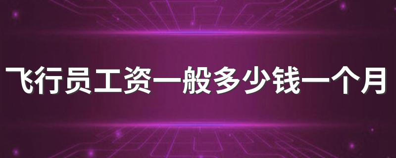 飞行员工资一般多少钱一个月 未来发展好不好