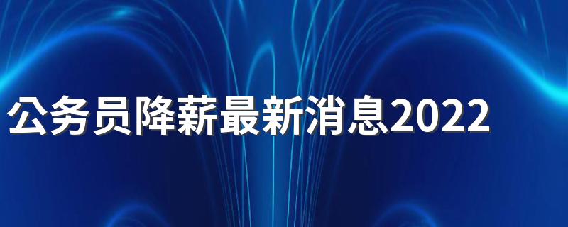 公务员降薪最新消息2022 会裁员吗