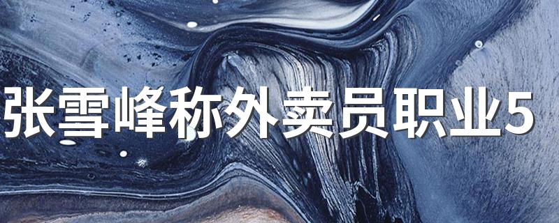 张雪峰称外卖员职业5