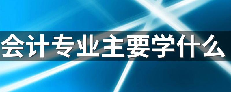 会计专业主要学什么 具体有哪些课程