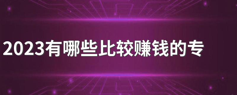 2023有哪些比较赚钱的专业 什么专业前景好