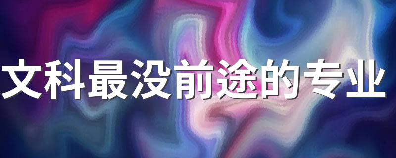 文科最没前途的专业 2023什么专业不建议报考