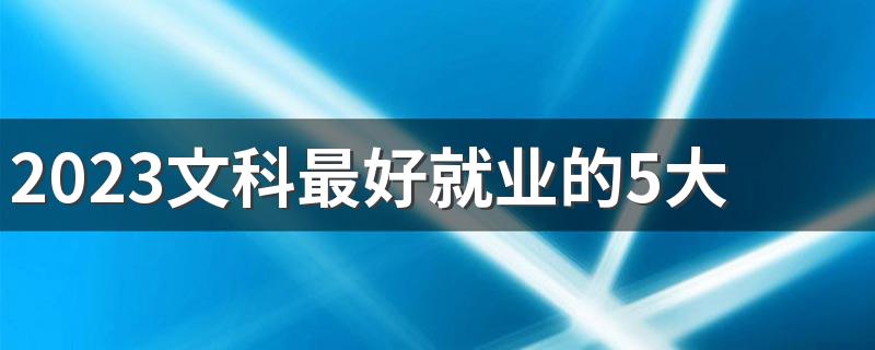 2023文科最好就业的5大专业 哪些专业毕业后吃香