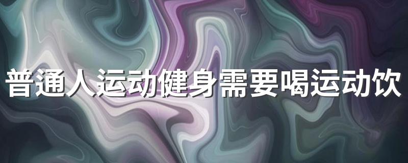 普通人运动健身需要喝运动饮料吗 蚂蚁庄园4月2日正确答案