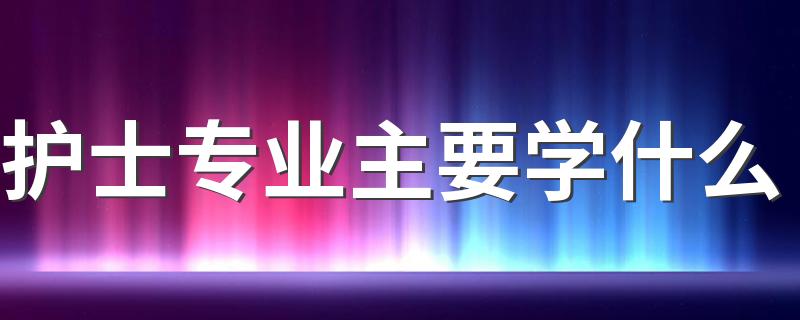 护士专业主要学什么 具体有哪些课程