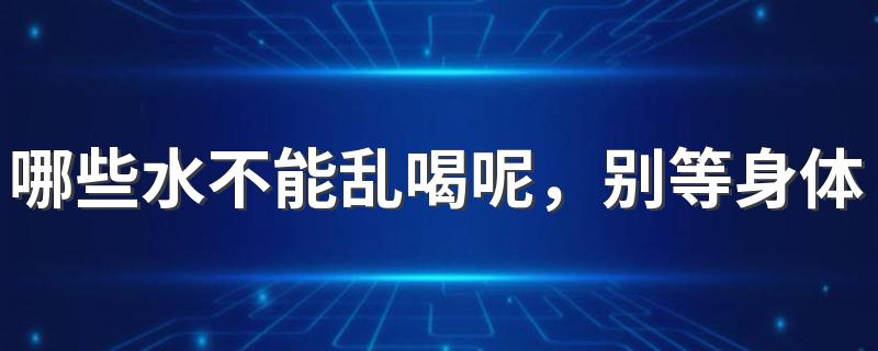 哪些水不能乱喝呢，别等身体受伤才后悔！