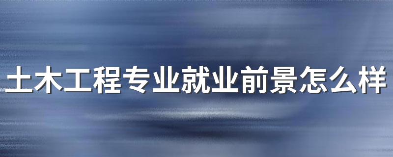 土木工程专业就业前景怎么样 找什么工作好