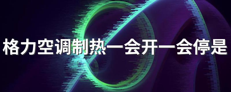 格力空调制热一会开一会停是怎么回事 空调制热吹冷风怎么办