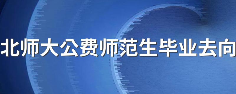 北师大公费师范生毕业去向 毕业就有编制吗