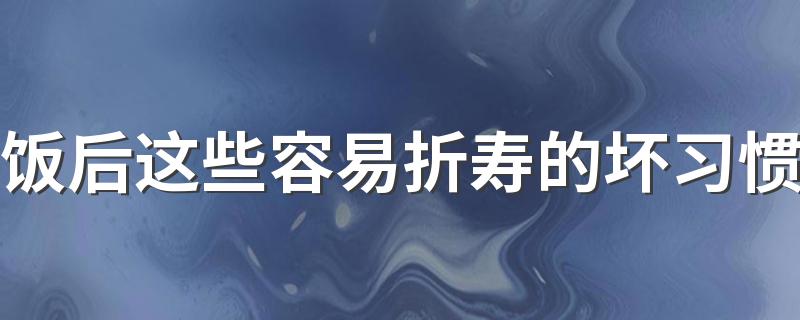 饭后这些容易折寿的坏习惯 很多人不知情天天做