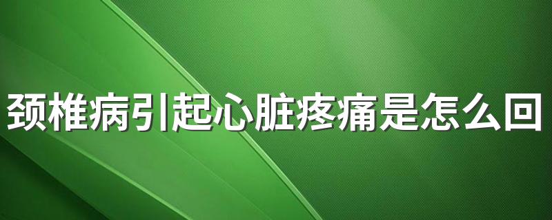 颈椎病引起心脏疼痛是怎么回事