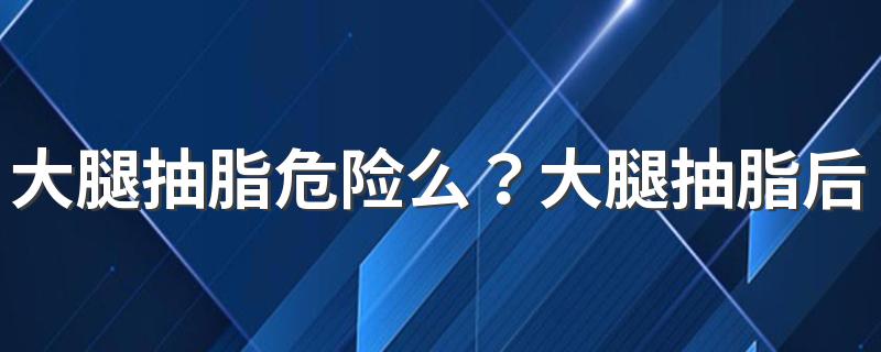 大腿抽脂危险么？大腿抽脂后的淤青多久会消除?