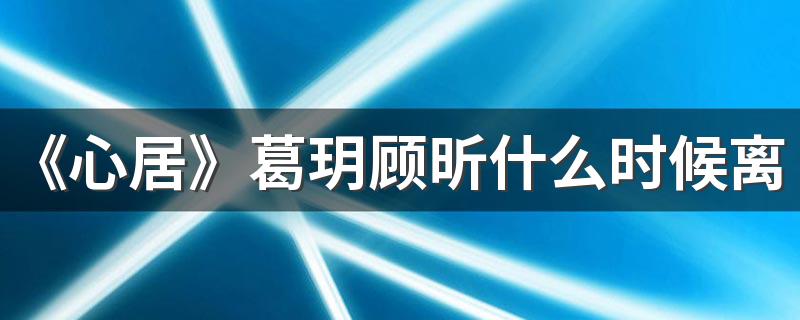 《心居》葛玥顾昕什么时候离婚 葛玥顾昕结局是什么